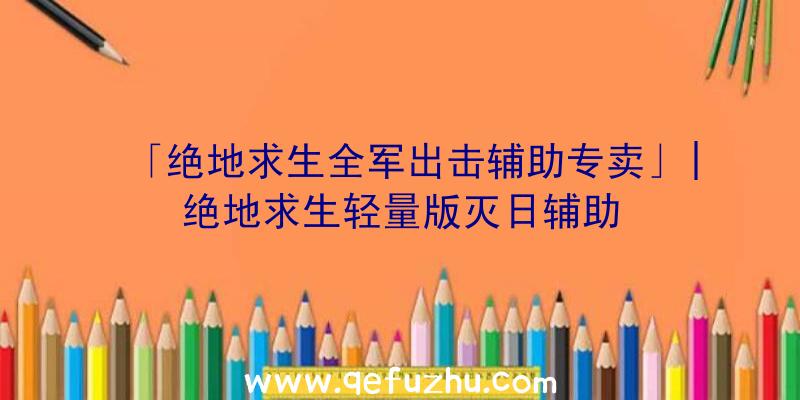 「绝地求生全军出击辅助专卖」|绝地求生轻量版灭日辅助